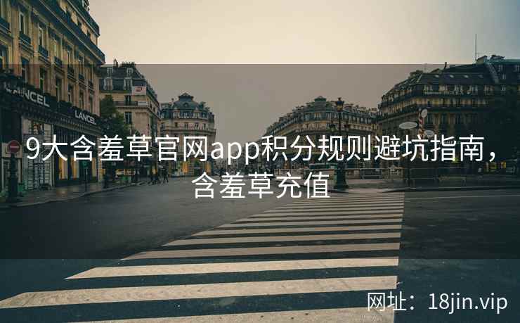 9大含羞草官网app积分规则避坑指南，含羞草充值