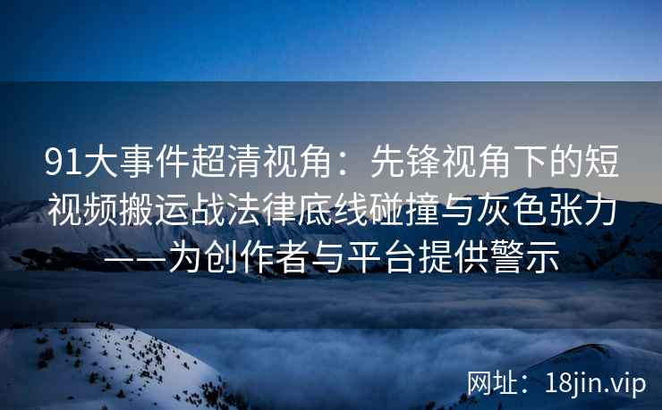 91大事件超清视角：先锋视角下的短视频搬运战法律底线碰撞与灰色张力——为创作者与平台提供警示