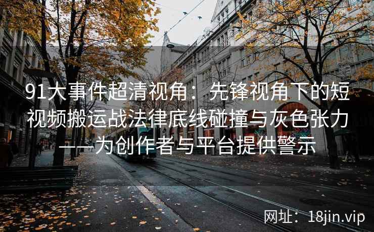 91大事件超清视角：先锋视角下的短视频搬运战法律底线碰撞与灰色张力——为创作者与平台提供警示