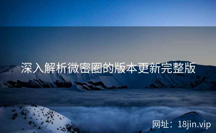 深入解析微密圈的版本更新完整版