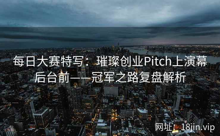 每日大赛特写：璀璨创业Pitch上演幕后台前——冠军之路复盘解析