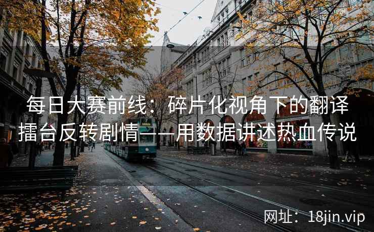 每日大赛前线：碎片化视角下的翻译擂台反转剧情——用数据讲述热血传说