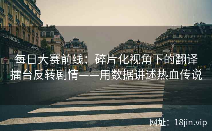 每日大赛前线：碎片化视角下的翻译擂台反转剧情——用数据讲述热血传说