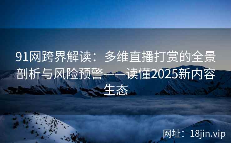 91网跨界解读：多维直播打赏的全景剖析与风险预警——读懂2025新内容生态