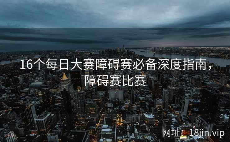 16个每日大赛障碍赛必备深度指南，障碍赛比赛