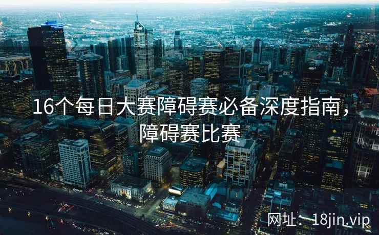16个每日大赛障碍赛必备深度指南，障碍赛比赛