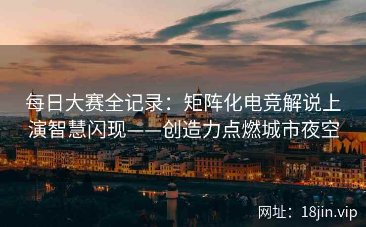 每日大赛全记录：矩阵化电竞解说上演智慧闪现——创造力点燃城市夜空
