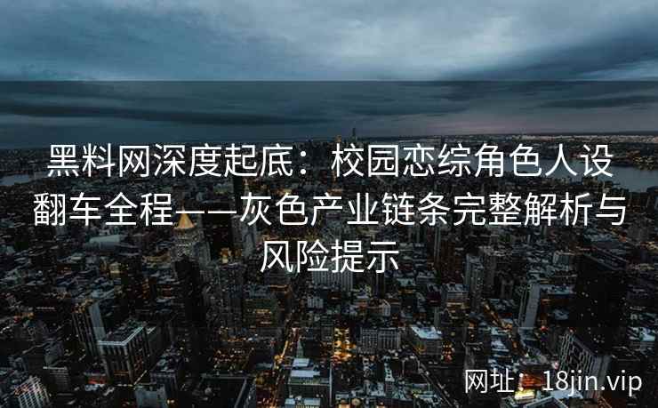 黑料网深度起底：校园恋综角色人设翻车全程——灰色产业链条完整解析与风险提示