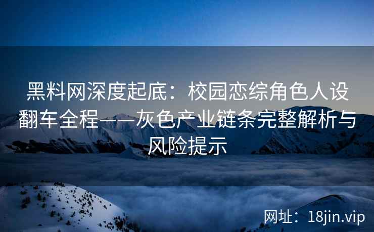 黑料网深度起底：校园恋综角色人设翻车全程——灰色产业链条完整解析与风险提示