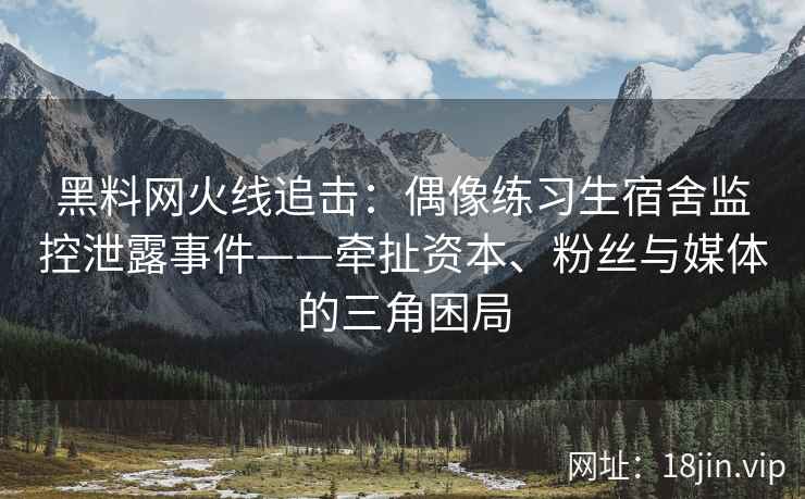 黑料网火线追击：偶像练习生宿舍监控泄露事件——牵扯资本、粉丝与媒体的三角困局