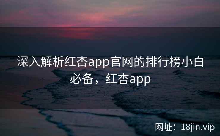 深入解析红杏app官网的排行榜小白必备，红杏app