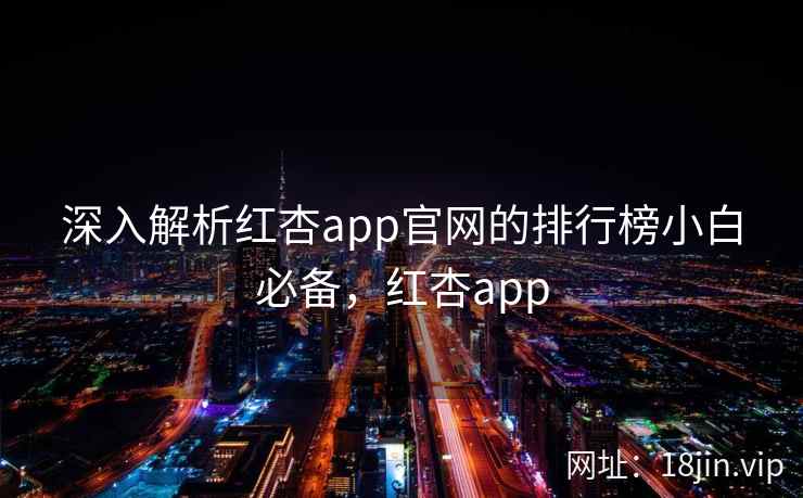 深入解析红杏app官网的排行榜小白必备，红杏app