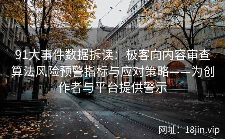 91大事件数据拆读：极客向内容审查算法风险预警指标与应对策略——为创作者与平台提供警示