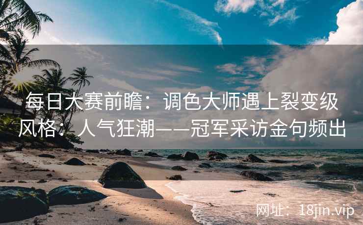 每日大赛前瞻：调色大师遇上裂变级风格：人气狂潮——冠军采访金句频出