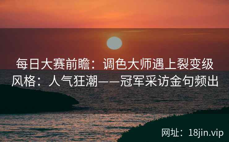 每日大赛前瞻：调色大师遇上裂变级风格：人气狂潮——冠军采访金句频出