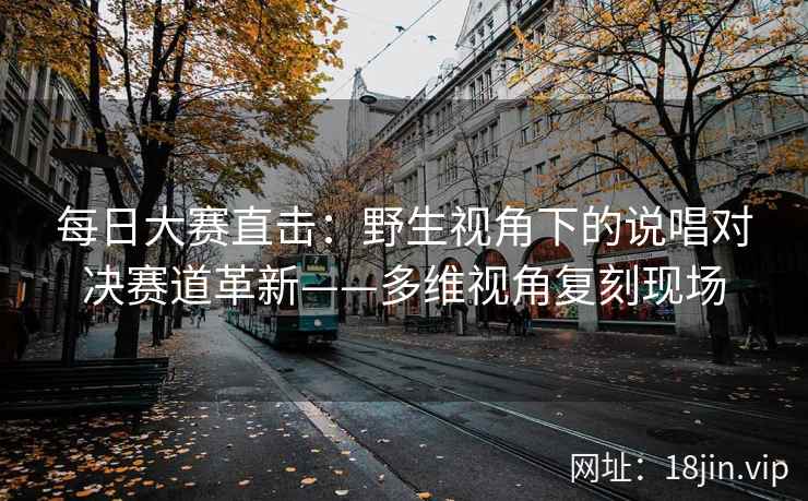 每日大赛直击：野生视角下的说唱对决赛道革新——多维视角复刻现场