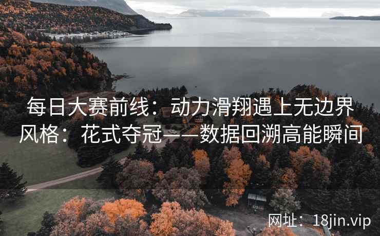 每日大赛前线：动力滑翔遇上无边界风格：花式夺冠——数据回溯高能瞬间