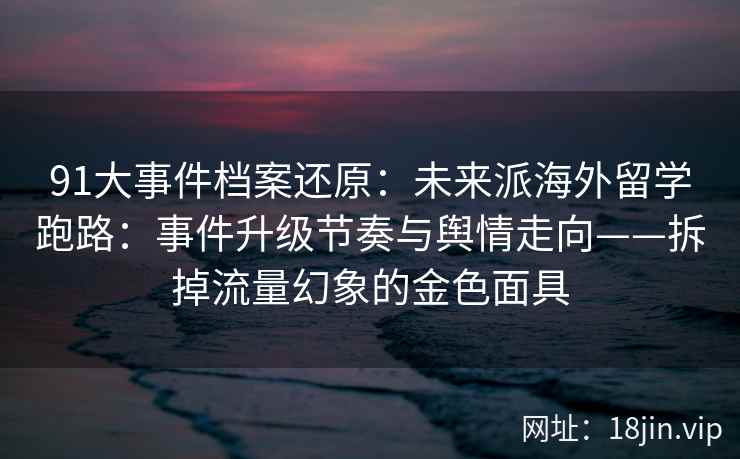 91大事件档案还原：未来派海外留学跑路：事件升级节奏与舆情走向——拆掉流量幻象的金色面具