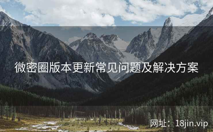 微密圈版本更新常见问题及解决方案