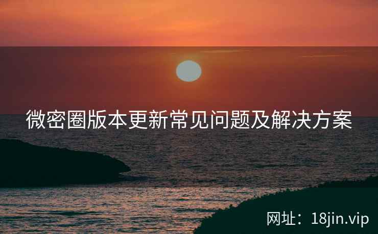 微密圈版本更新常见问题及解决方案