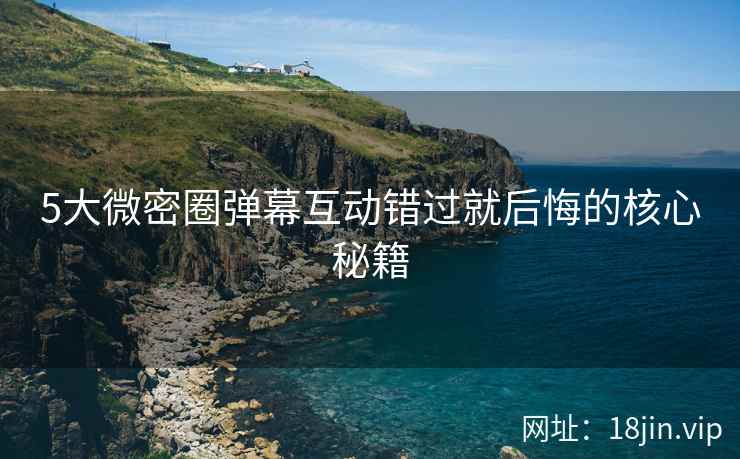 5大微密圈弹幕互动错过就后悔的核心秘籍
