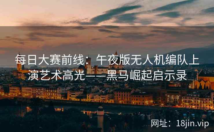 每日大赛前线：午夜版无人机编队上演艺术高光——黑马崛起启示录