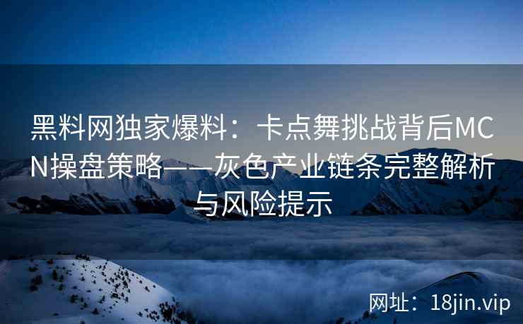 黑料网独家爆料：卡点舞挑战背后MCN操盘策略——灰色产业链条完整解析与风险提示