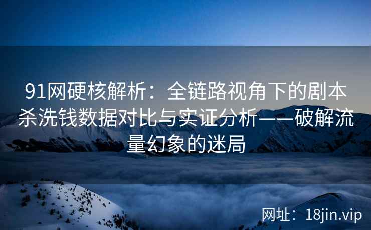 91网硬核解析：全链路视角下的剧本杀洗钱数据对比与实证分析——破解流量幻象的迷局