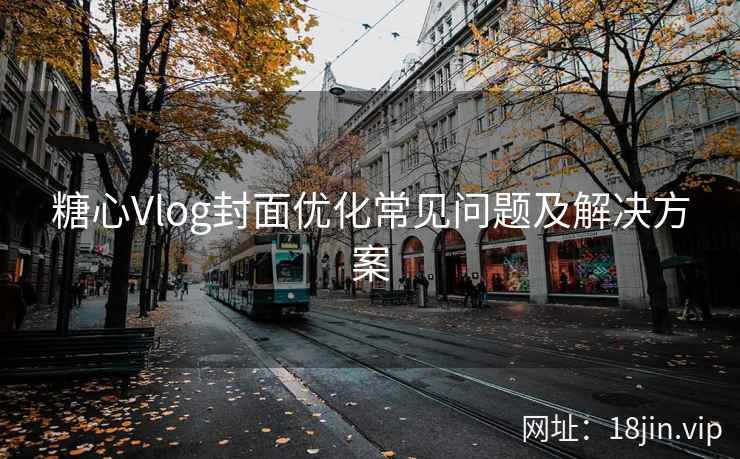 糖心Vlog封面优化常见问题及解决方案