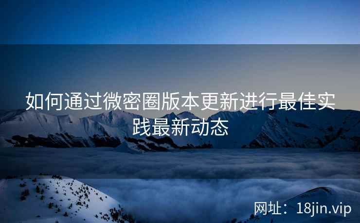 如何通过微密圈版本更新进行最佳实践最新动态