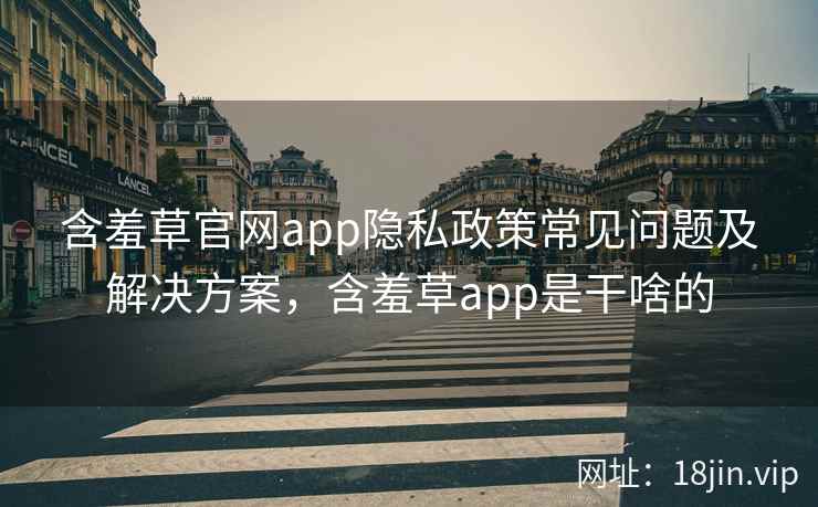 含羞草官网app隐私政策常见问题及解决方案，含羞草app是干啥的