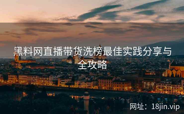 黑料网直播带货洗榜最佳实践分享与全攻略