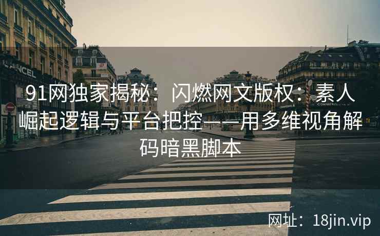 91网独家揭秘：闪燃网文版权：素人崛起逻辑与平台把控——用多维视角解码暗黑脚本