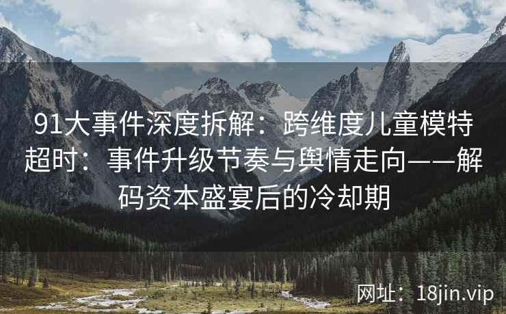 91大事件深度拆解：跨维度儿童模特超时：事件升级节奏与舆情走向——解码资本盛宴后的冷却期