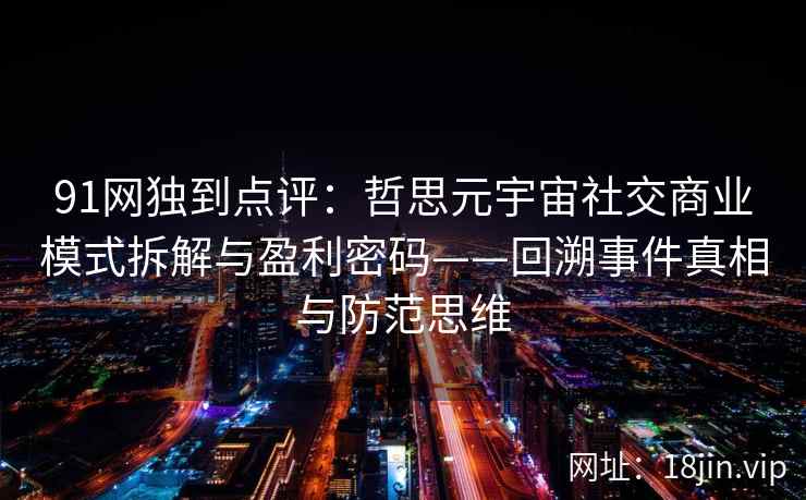 91网独到点评：哲思元宇宙社交商业模式拆解与盈利密码——回溯事件真相与防范思维