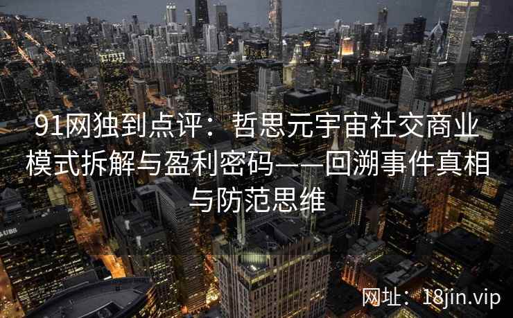 91网独到点评：哲思元宇宙社交商业模式拆解与盈利密码——回溯事件真相与防范思维