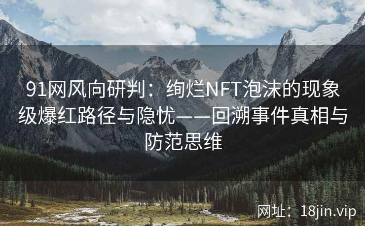 91网风向研判：绚烂NFT泡沫的现象级爆红路径与隐忧——回溯事件真相与防范思维
