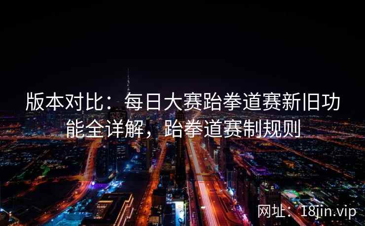 版本对比：每日大赛跆拳道赛新旧功能全详解，跆拳道赛制规则