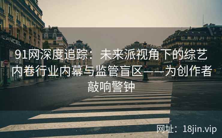 91网深度追踪：未来派视角下的综艺内卷行业内幕与监管盲区——为创作者敲响警钟