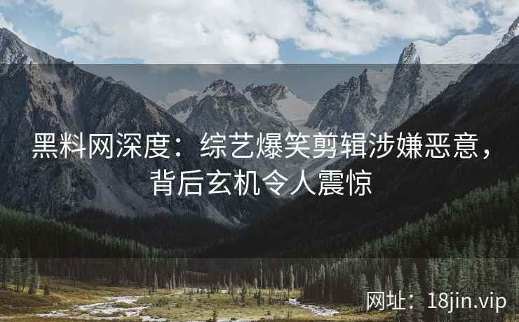 黑料网深度：综艺爆笑剪辑涉嫌恶意，背后玄机令人震惊