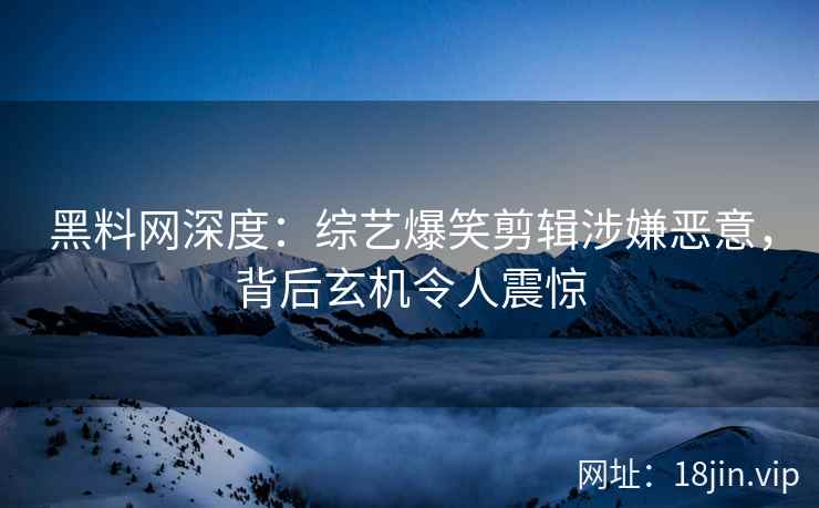黑料网深度：综艺爆笑剪辑涉嫌恶意，背后玄机令人震惊