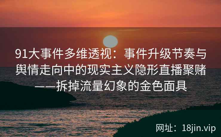 91大事件多维透视：事件升级节奏与舆情走向中的现实主义隐形直播聚赌——拆掉流量幻象的金色面具