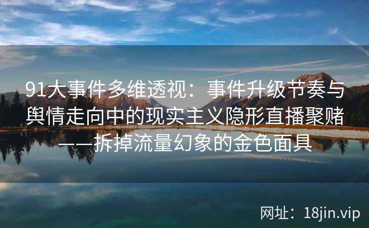 91大事件多维透视：事件升级节奏与舆情走向中的现实主义隐形直播聚赌——拆掉流量幻象的金色面具