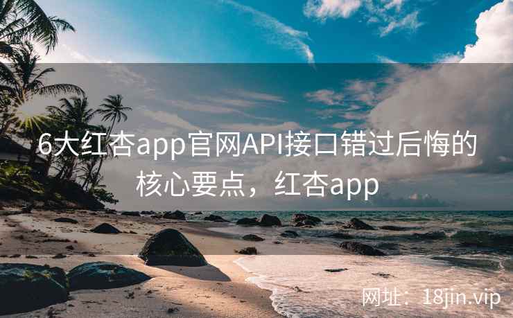 6大红杏app官网API接口错过后悔的核心要点，红杏app