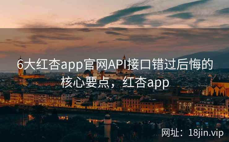 6大红杏app官网API接口错过后悔的核心要点，红杏app