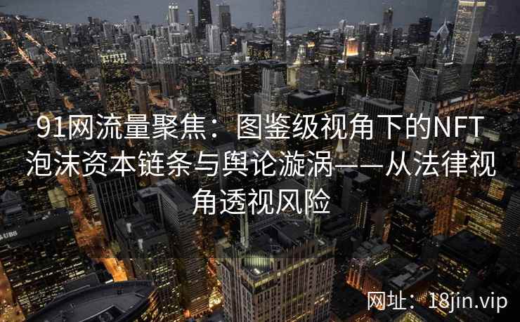 91网流量聚焦：图鉴级视角下的NFT泡沫资本链条与舆论漩涡——从法律视角透视风险
