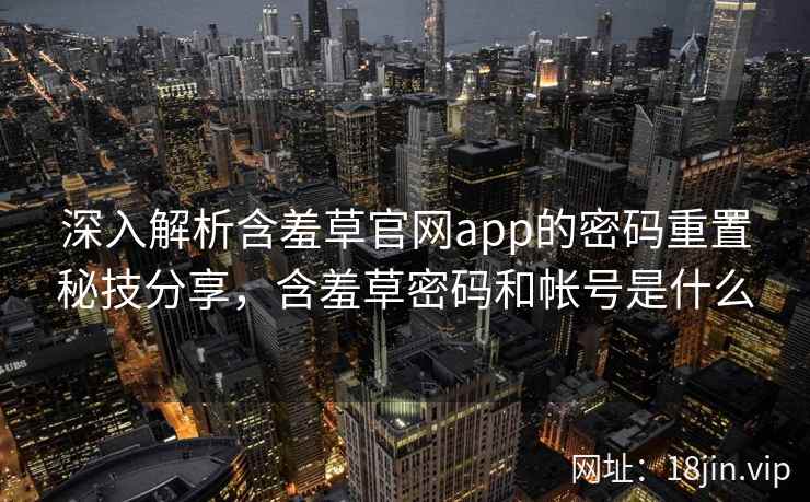 深入解析含羞草官网app的密码重置秘技分享，含羞草密码和帐号是什么