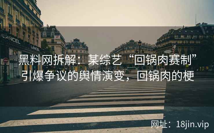 黑料网拆解：某综艺“回锅肉赛制”引爆争议的舆情演变，回锅肉的梗