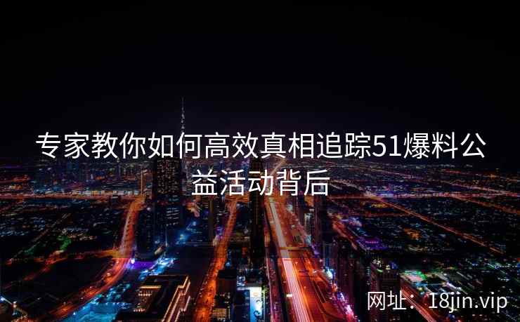 专家教你如何高效真相追踪51爆料公益活动背后