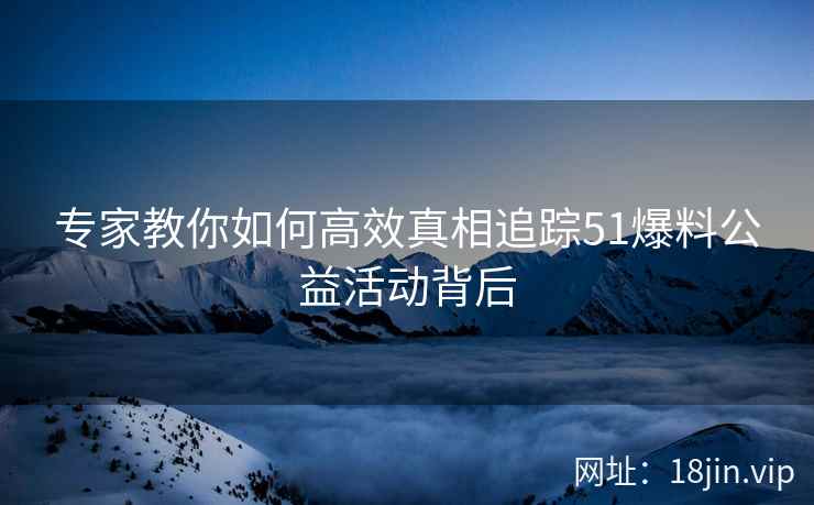 专家教你如何高效真相追踪51爆料公益活动背后